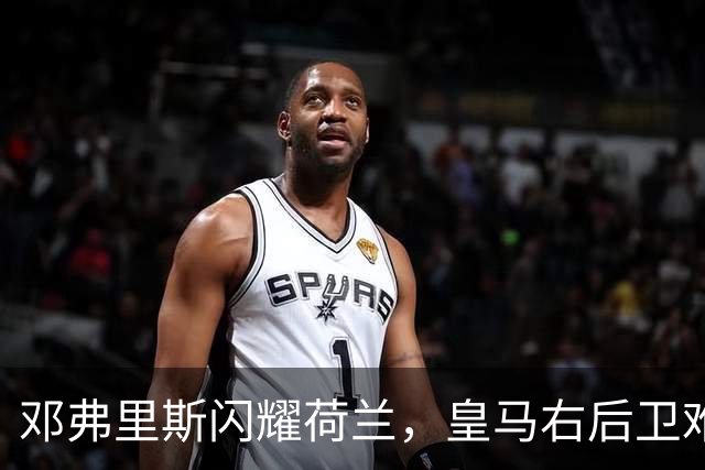 邓弗里斯闪耀荷兰，皇马右后卫难题再升级！