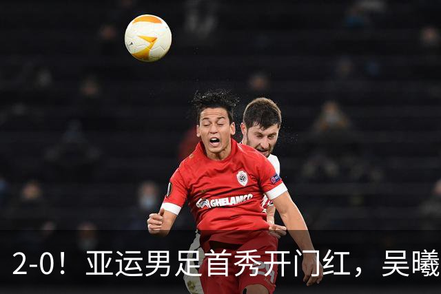 2-0！亚运男足首秀开门红，吴曦时隔3年再度亮相国家队，剑指金牌